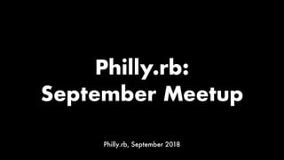Philly.rb:
September Meetup
Philly.rb, September 2018
 