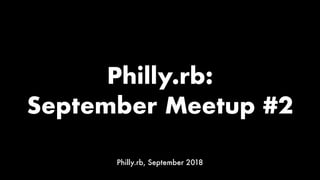 Philly.rb:
September Meetup #2
Philly.rb, September 2018
 