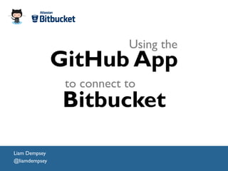 Using the 
Liam Dempsey 
@liamdempsey 
GitHub App 
to connect to 
Bitbucket 
 