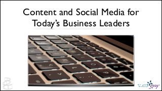 Content and Social Media for 	

Today’s Business Leaders

 