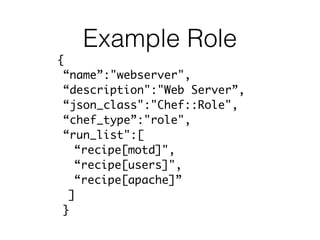 Example Role
{
“name”:"webserver",
“description":"Web Server”,
“json_class":"Chef::Role",
“chef_type”:"role",
“run_list":[
“recipe[motd]",
“recipe[users]",
“recipe[apache]”
]
}
 