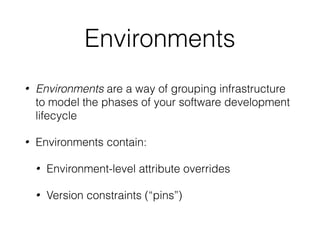 Environments
• Environments are a way of grouping infrastructure
to model the phases of your software development
lifecycle
• Environments contain:
• Environment-level attribute overrides
• Version constraints (“pins”)
 