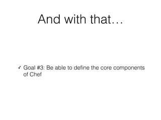 And with that…
✓ Goal #3: Be able to deﬁne the core components
of Chef
 