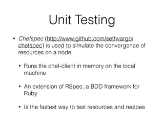 Unit Testing
• Chefspec (http://www.github.com/sethvargo/
chefspec) is used to simulate the convergence of
resources on a node
• Runs the chef-client in memory on the local
machine
• An extension of RSpec, a BDD framework for
Ruby
• Is the fastest way to test resources and recipes
 