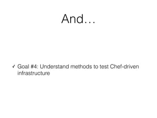 And…
✓ Goal #4: Understand methods to test Chef-driven
infrastructure
 