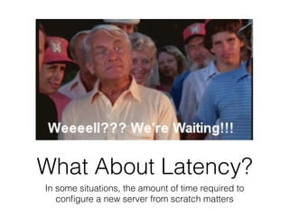 What About Latency?
In some situations, the amount of time required to
conﬁgure a new server from scratch matters
 