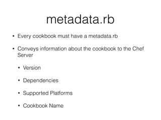 metadata.rb
• Every cookbook must have a metadata.rb
• Conveys information about the cookbook to the Chef
Server
• Version
• Dependencies
• Supported Platforms
• Cookbook Name
 