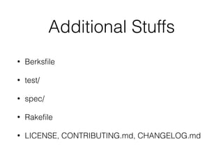 Additional Stuffs
• Berksﬁle
• test/
• spec/
• Rakeﬁle
• LICENSE, CONTRIBUTING.md, CHANGELOG.md
 