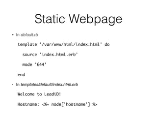 Static Webpage
• In default.rb
template '/var/www/html/index.html' do
source 'index.html.erb'
mode '644'
end
• In templates/default/index.html.erb
Welcome to LeadiD!
Hostname: <%= node['hostname'] %>
 