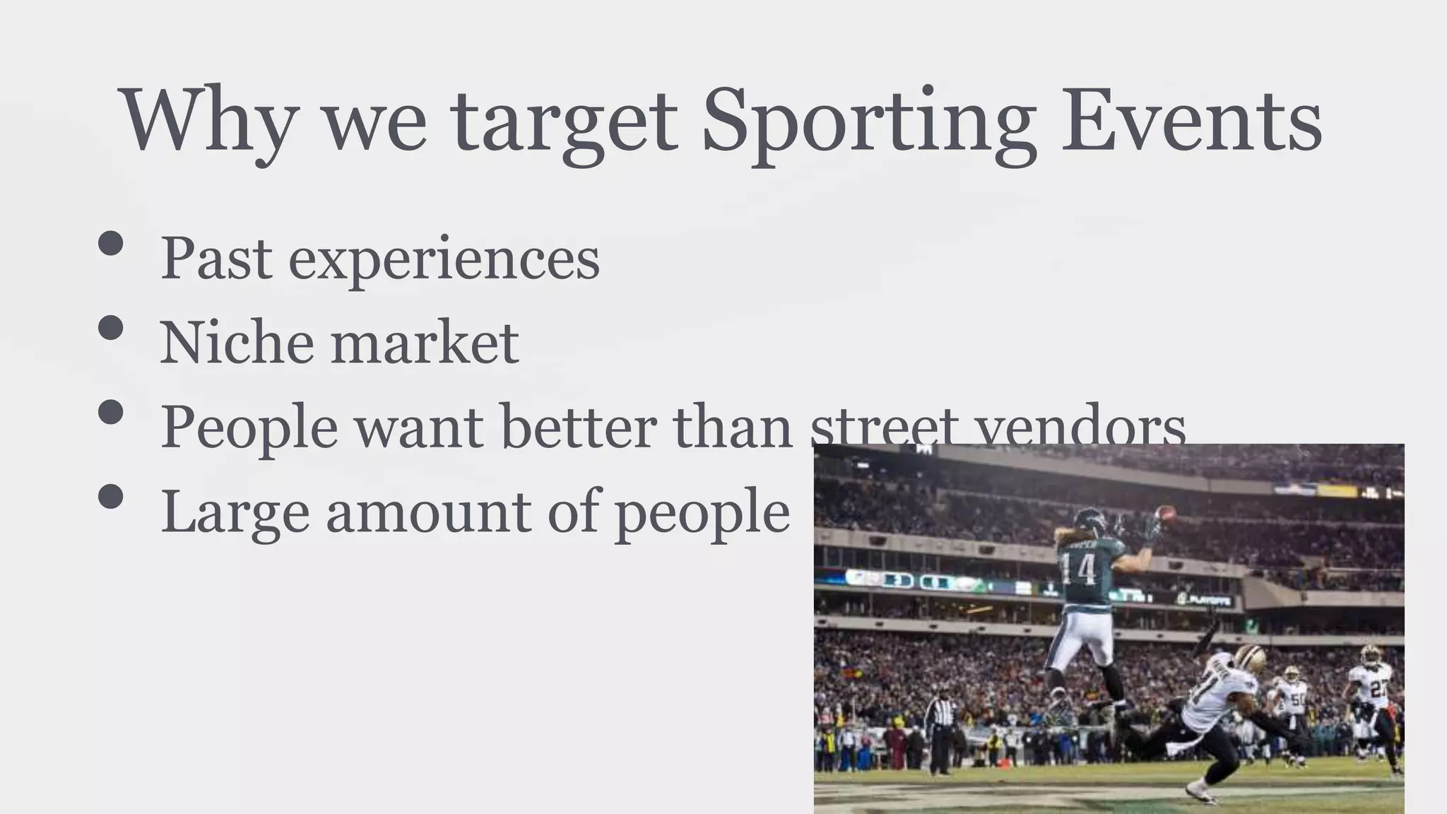 Why we target Sporting Events
• Past experiences
• Niche market
• People want better than street vendors
• Large amount of people
 