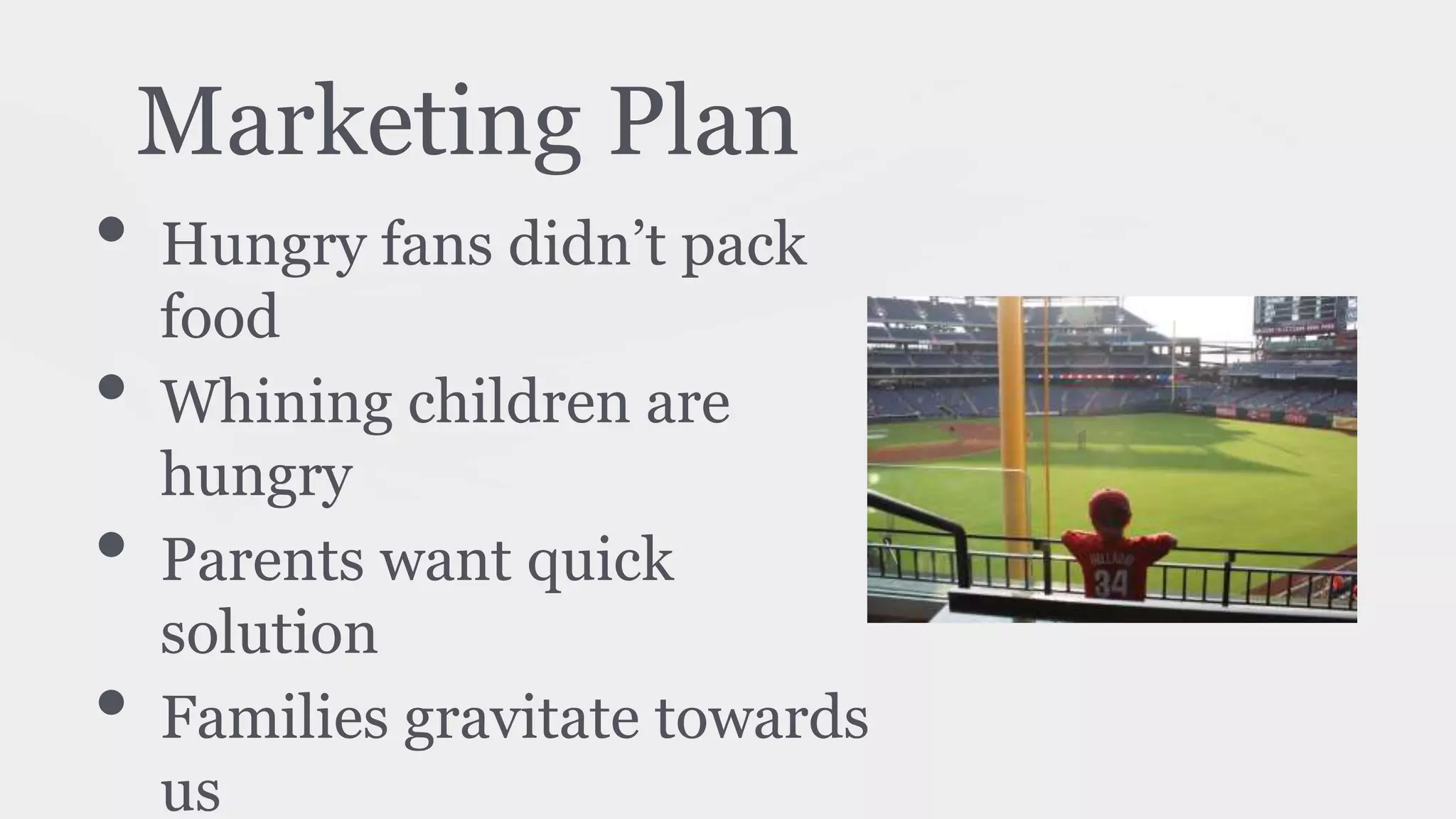 Marketing Plan
• Hungry fans didn’t pack
food
• Whining children are
hungry
• Parents want quick
solution
• Families gravitate towards
us
 