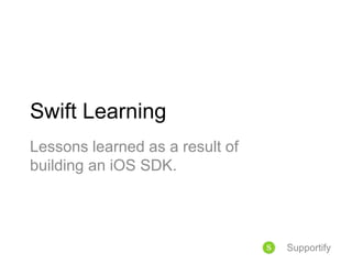 Swift Learning
Lessons learned as a result of
building an iOS SDK.
Supportify
 