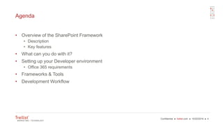 Confidential ● trellist.com ● 10/22/2016 ● 4
Agenda
• Overview of the SharePoint Framework
• Description
• Key features
• What can you do with it?
• Setting up your Developer environment
• Office 365 requirements
• Frameworks & Tools
• Development Workflow
 