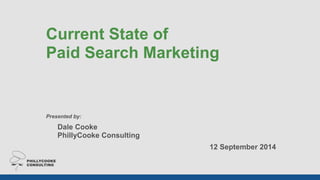 Current State of 
Paid Search Marketing 
! 
! 
! 
! 
! 
! 
Presented by: 
Dale Cooke 
PhillyCooke Consulting 
12 September 2014 
 