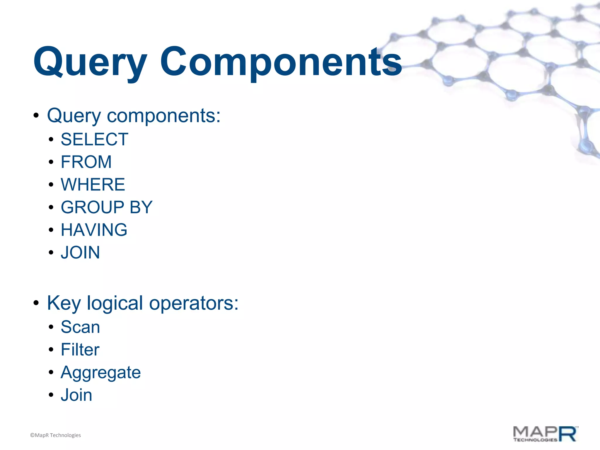 Query Components
• Query components:
      •   SELECT
      •   FROM
      •   WHERE
      •   GROUP BY
      •   HAVING
      •   JOIN

• Key logical operators:
      •   Scan
      •   Filter
      •   Aggregate
      •   Join

©MapR Technologies
 