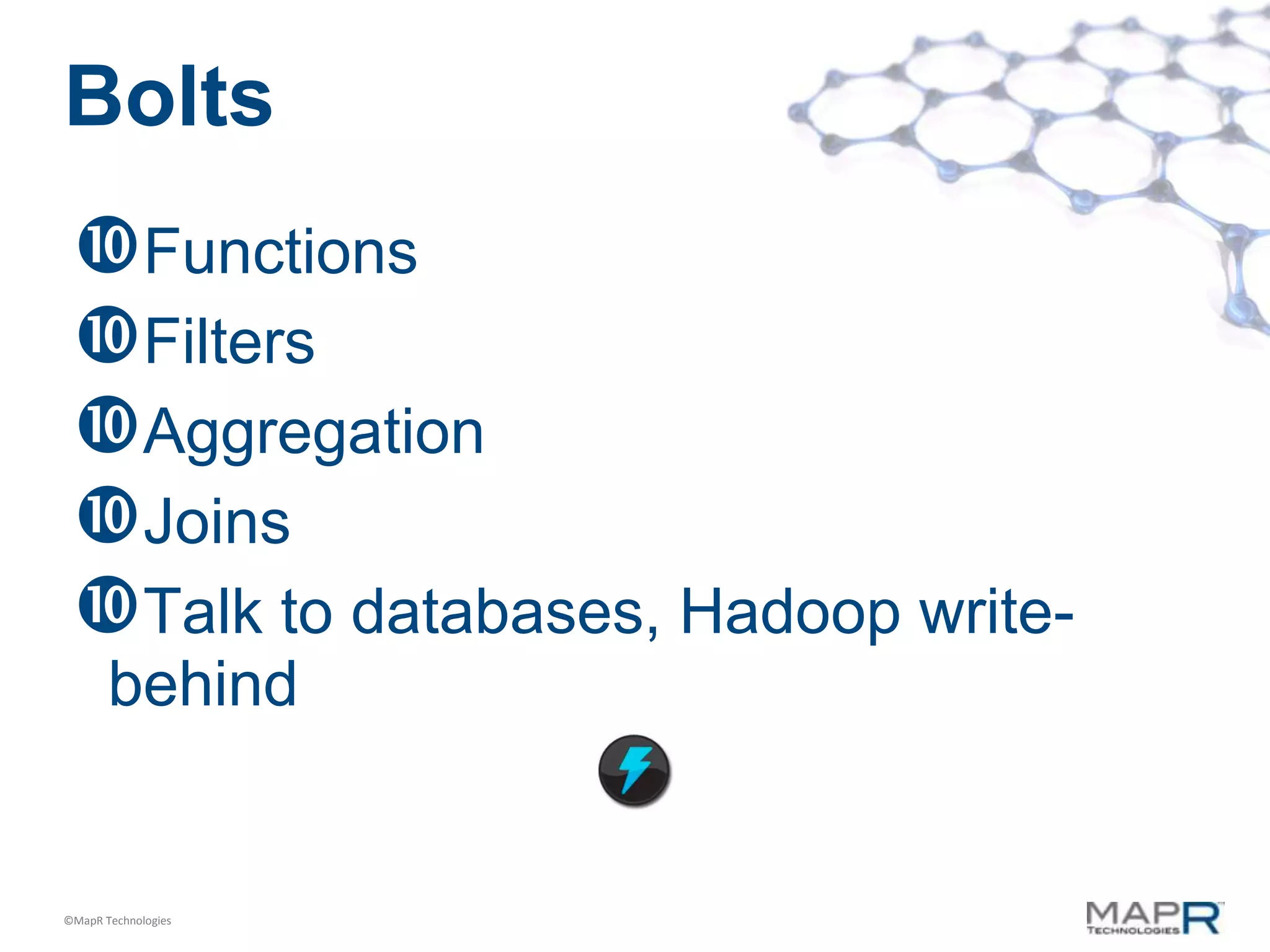 Bolts
 Functions
 Filters
 Aggregation
 Joins
 Talk to databases, Hadoop write-
       behind


©MapR Technologies
 