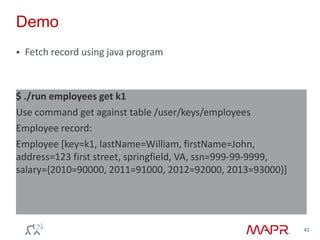 Demo
 Fetch record using java program
41
$ ./run employees get k1
Use command get against table /user/keys/employees
Employee record:
Employee [key=k1, lastName=William, firstName=John,
address=123 first street, springfield, VA, ssn=999-99-9999,
salary={2010=90000, 2011=91000, 2012=92000, 2013=93000}]
 