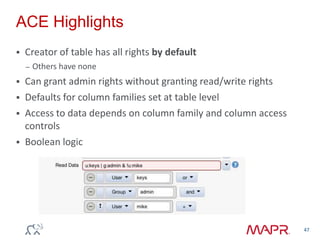 ACE Highlights
 Creator of table has all rights by default
– Others have none
 Can grant admin rights without granting read/write rights
 Defaults for column families set at table level
 Access to data depends on column family and column access
controls
 Boolean logic
47
 