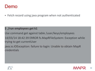Demo
 Fetch record using java program when not authenticated
50
$ ./run employees get k1
Use command get against table /user/keys/employees
14/03/14 18:42:39 ERROR fs.MapRFileSystem: Exception while
trying to get currentUser
java.io.IOException: failure to login: Unable to obtain MapR
credentials
 