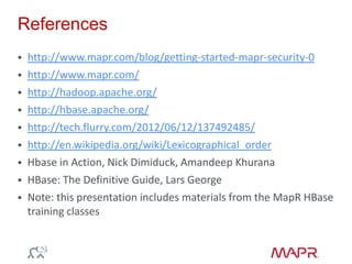 References
 http://www.mapr.com/blog/getting-started-mapr-security-0
 http://www.mapr.com/
 http://hadoop.apache.org/
 http://hbase.apache.org/
 http://tech.flurry.com/2012/06/12/137492485/
 http://en.wikipedia.org/wiki/Lexicographical_order
 Hbase in Action, Nick Dimiduck, Amandeep Khurana
 HBase: The Definitive Guide, Lars George
 Note: this presentation includes materials from the MapR HBase
training classes
 