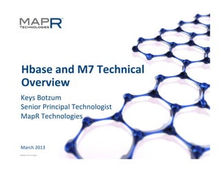 Hbase	
  and	
  M7	
  Technical	
  
  Overview	
  
 Keys	
  Botzum	
  
 Senior	
  Principal	
  Technologist	
  
 MapR	
  Technologies	
  


 March	
  2013	
  
©MapR	
  Technologies	
  	
           1	
  
 