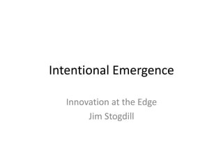 Intentional Emergence Innovation at the Edge Jim Stogdill 