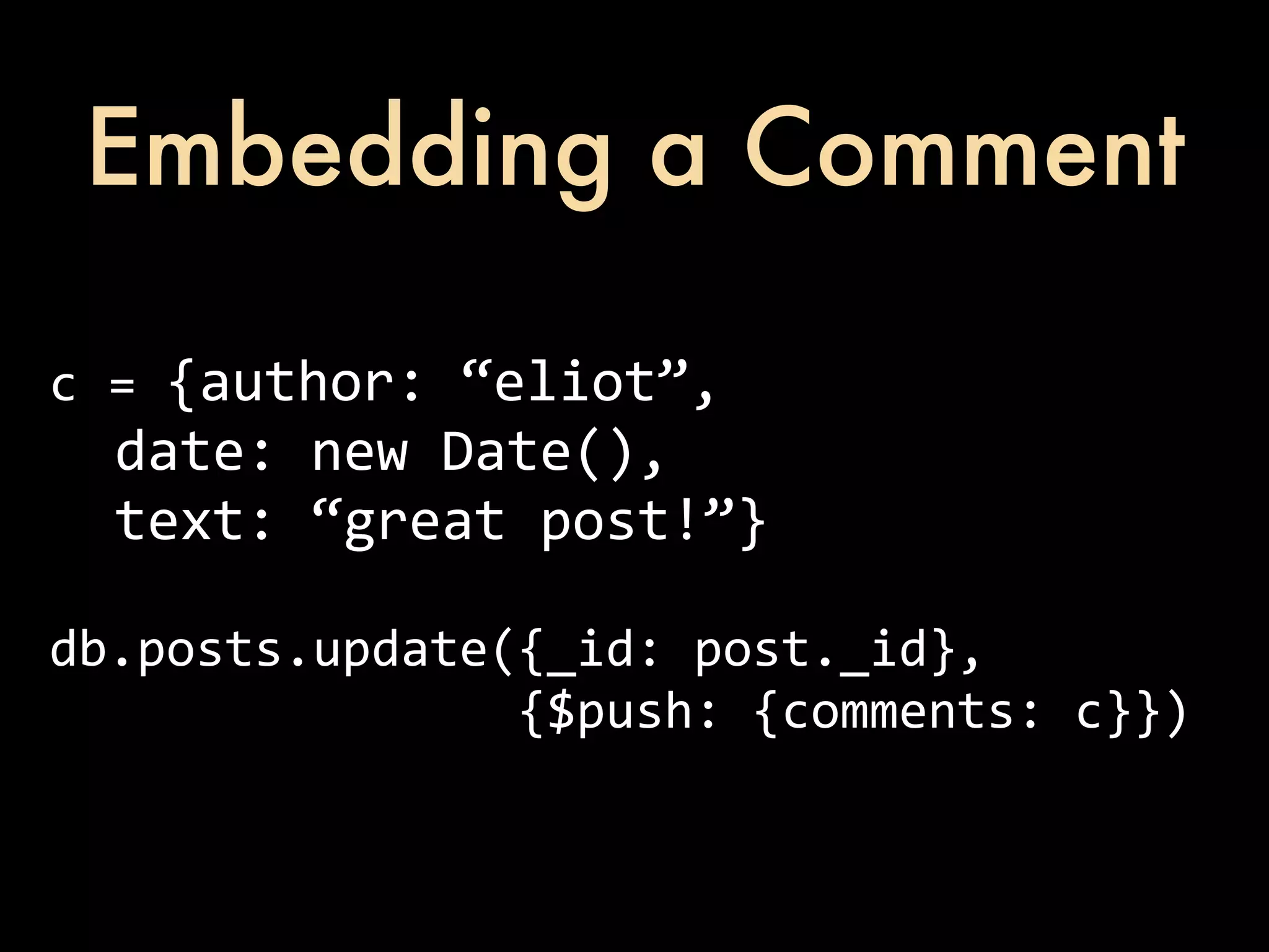 Embedding a Comment c  =  {author:  “eliot”,    date:  new  Date(),    text:  “great  post!”} db.posts.update({_id:  post._id},                                  {$push:  {comments:  c}}) 