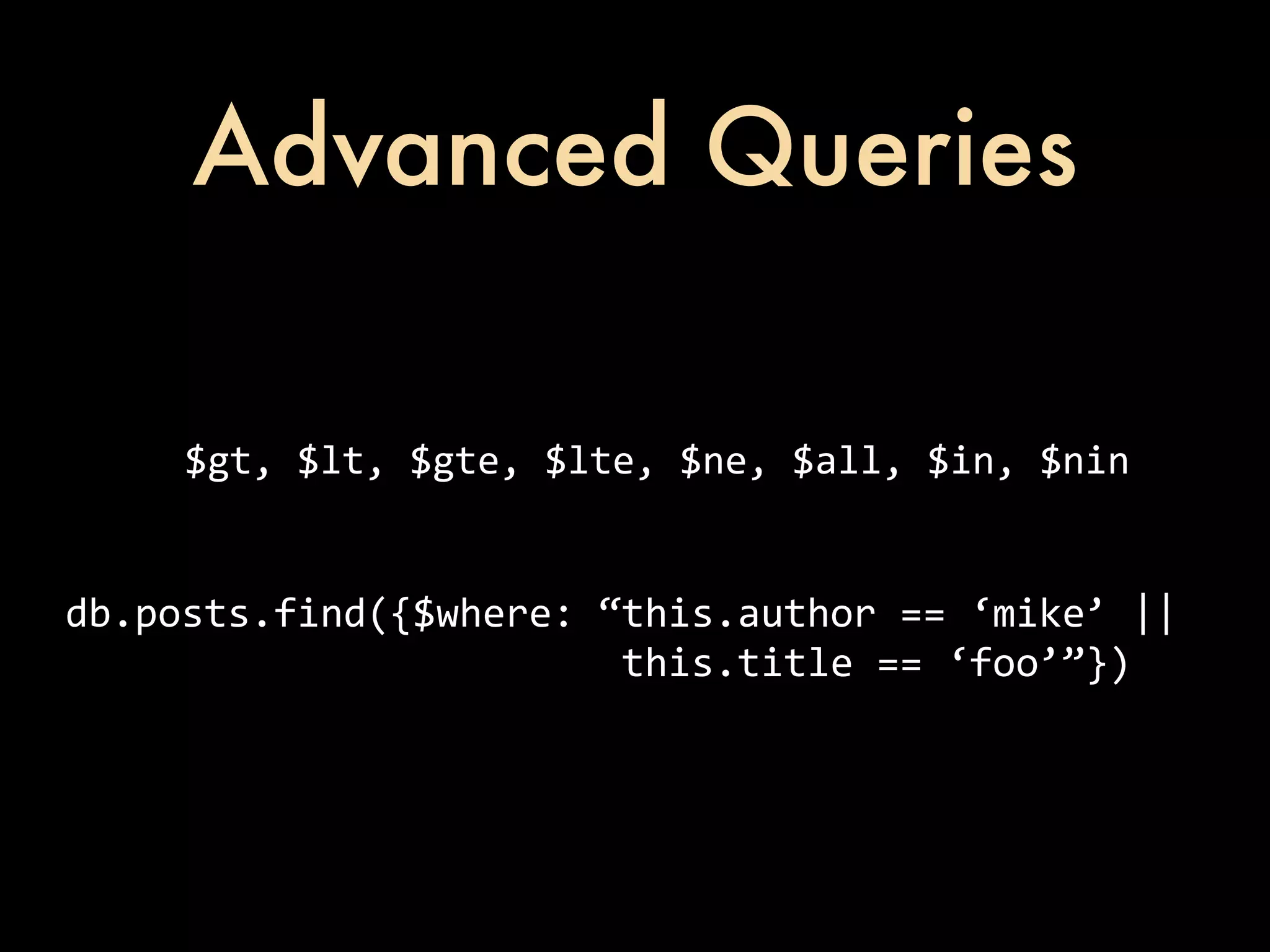 Advanced Queries $gt,  $lt,  $gte,  $lte,  $ne,  $all,  $in,  $nin db.posts.find({$where:  “this.author  ==  ‘mike’  ||                                                this.title  ==  ‘foo’”}) 