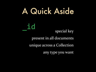 A Quick Aside
_id                  special	
  key
  present	
  in	
  all	
  documents
 unique	
  across	
  a	
  Collection
           any	
  type	
  you	
  want
 