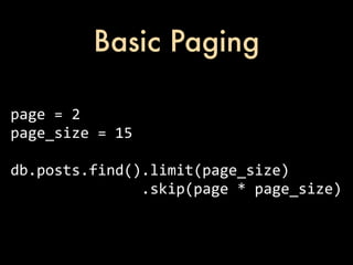 Basic Paging

page	
  =	
  2
page_size	
  =	
  15

db.posts.find().limit(page_size)
	
  	
  	
  	
  	
  	
  	
  	
  	
  	
  	
  	
  	
  	
  	
  .skip(page	
  *	
  page_size)
 