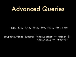 Advanced Queries

             $gt,	
  $lt,	
  $gte,	
  $lte,	
  $ne,	
  $all,	
  $in,	
  $nin


db.posts.find({$where:	
  “this.author	
  ==	
  ‘mike’	
  ||
	
  	
  	
  	
  	
  	
  	
  	
  	
  	
  	
  	
  	
  	
  	
  	
  	
  	
  	
  	
  	
  	
  	
  	
  this.title	
  ==	
  ‘foo’”})
 