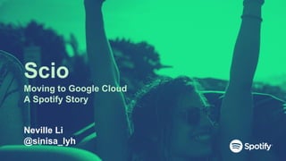 Scio
Moving to Google Cloud
A Spotify Story
Neville Li
@sinisa_lyh
 