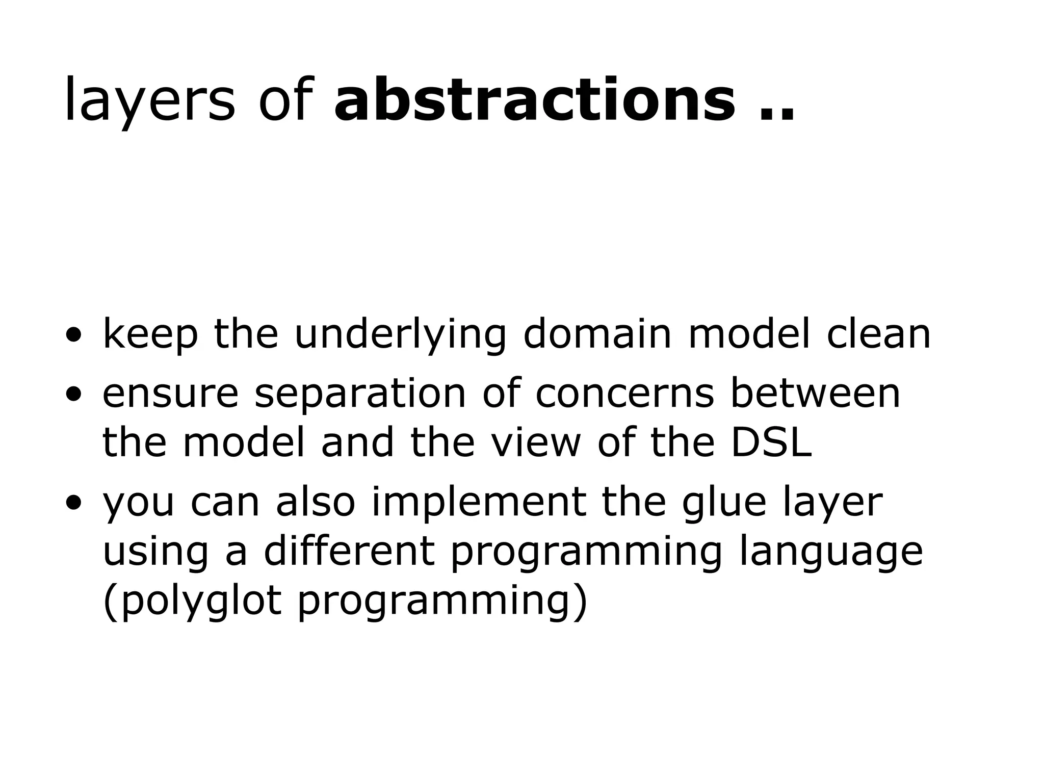 layers of abstractions .. keep the underlying domain model clean ensure separation of concerns between the model and the view of the DSL you can also implement the glue layer using a different programming language (polyglot programming) 