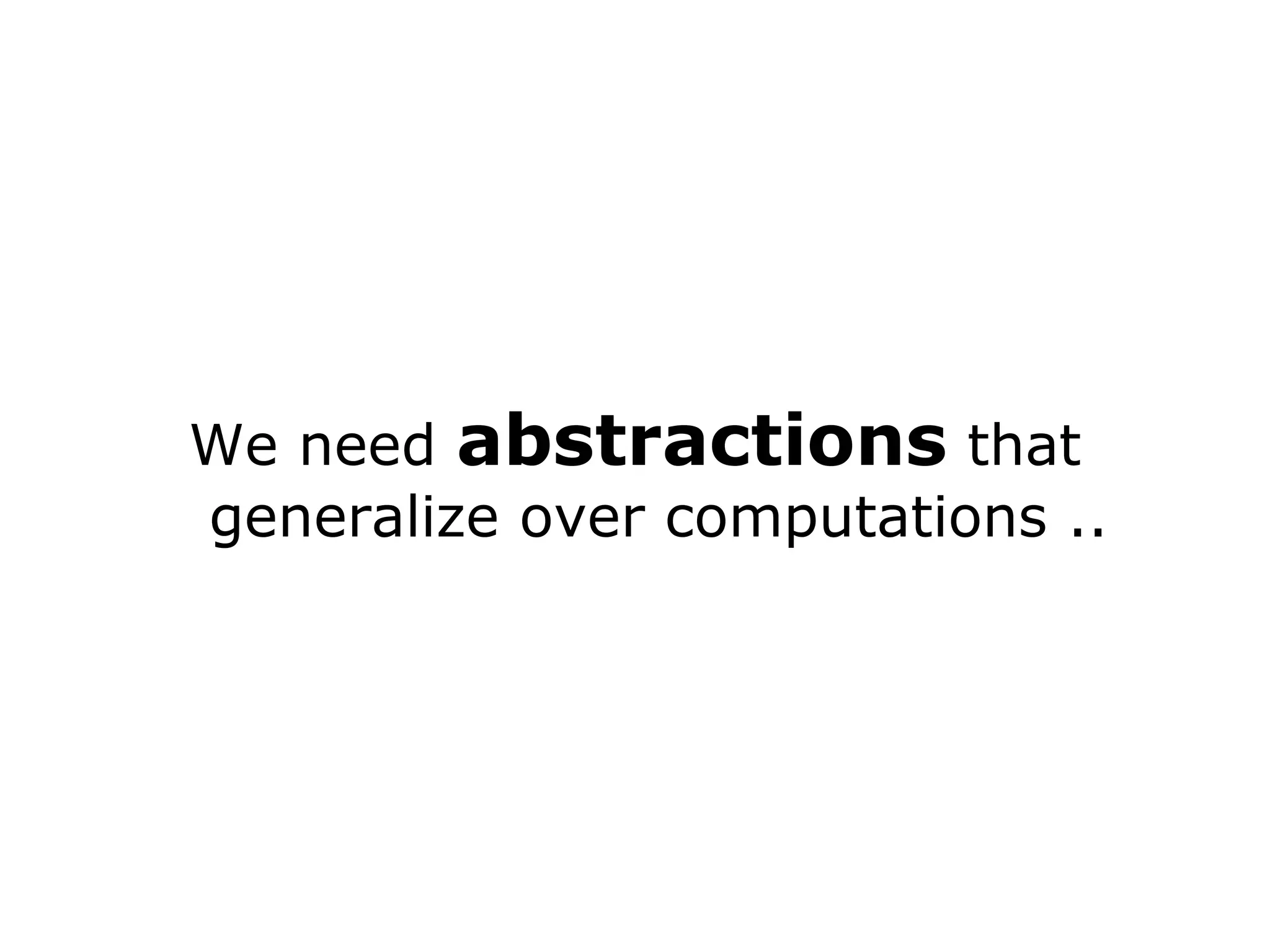 We need abstractions that generalize over computations .. 