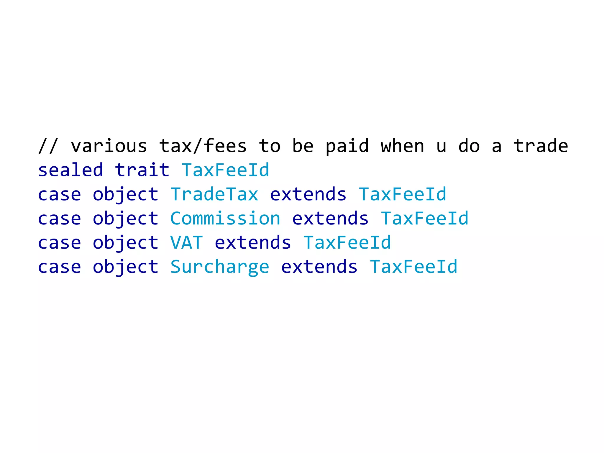 // various tax/fees to be paid when u do a trade sealed trait TaxFeeId case object TradeTax extends TaxFeeId case object Commission extends TaxFeeId case object VAT extends TaxFeeId case object Surcharge extends TaxFeeId 