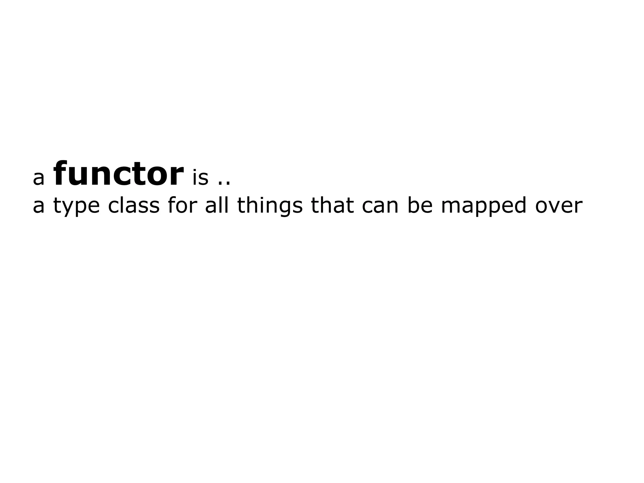 a functor is .. a type class for all things that can be mapped over 