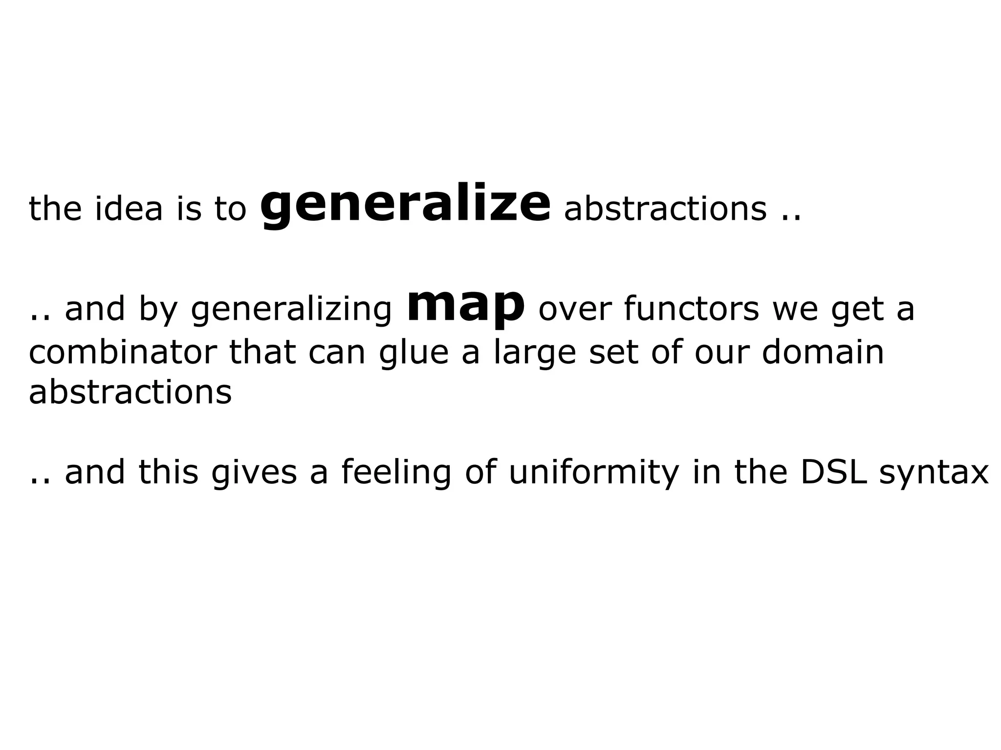 the idea is to generalize abstractions .. .. and by generalizing map over functors we get a combinator that can glue a large set of our domain abstractions .. and this gives a feeling of uniformity in the DSL syntax 
