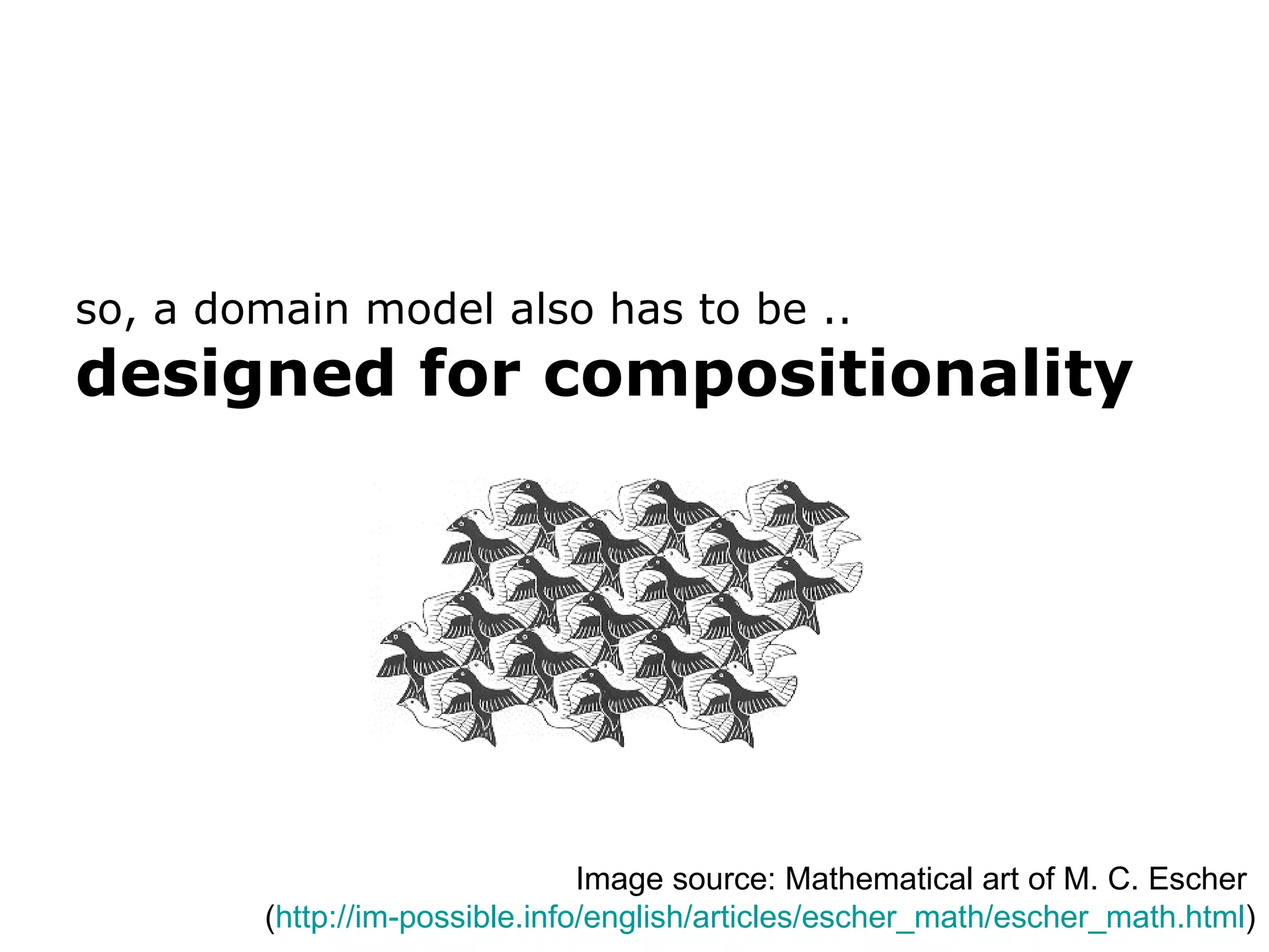 so, a domain model also has to be .. designed for compositionality Image source: Mathematical art of M. C. Escher ( http://im-possible.info/english/articles/escher_math/escher_math.html ) 