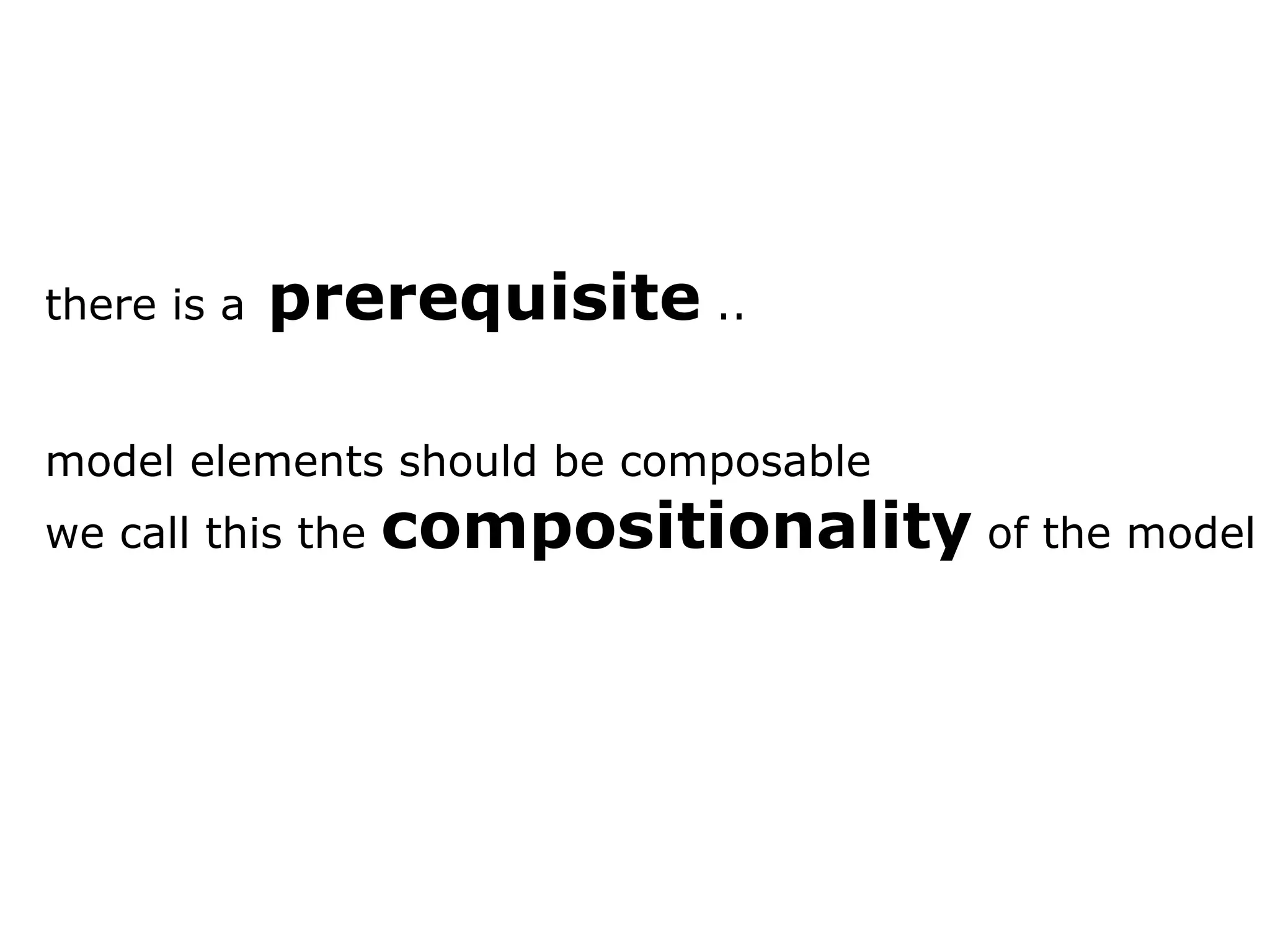 there is a prerequisite .. model elements should be composable we call this the compositionality of the model 