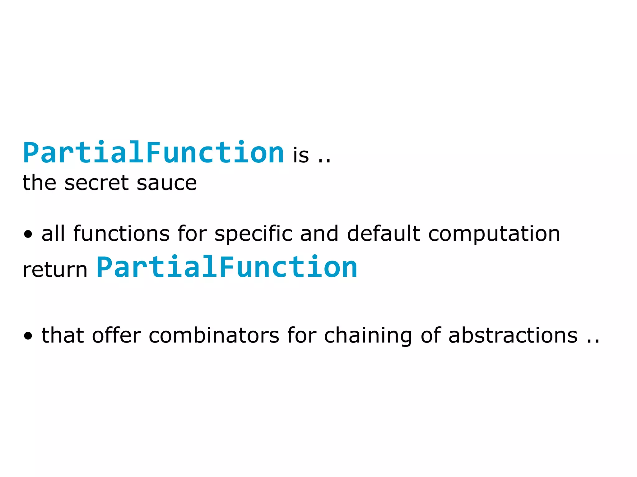 PartialFunction is .. the secret sauce all functions for specific and default computation return PartialFunction that offer combinators for chaining of abstractions .. 