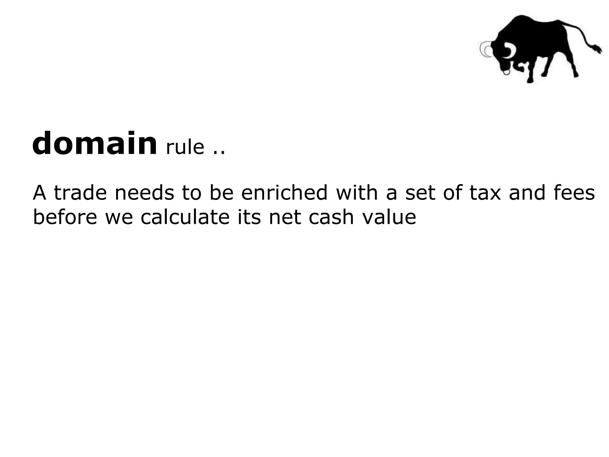 domain rule .. A trade needs to be enriched with a set of tax and fees before we calculate its net cash value 