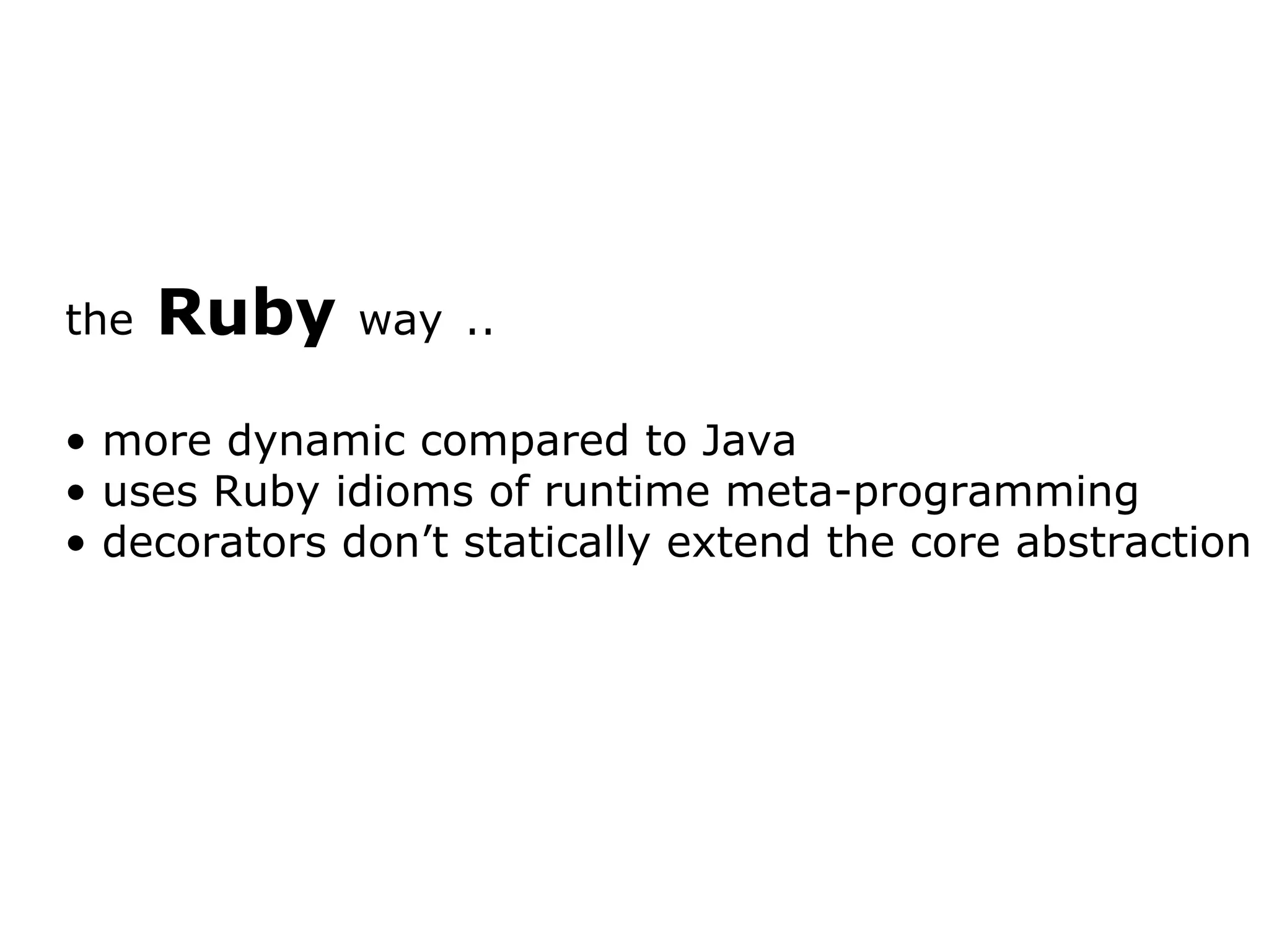 the Ruby way .. more dynamic compared to Java uses Ruby idioms of runtime meta-programming decorators don’t statically extend the core abstraction 