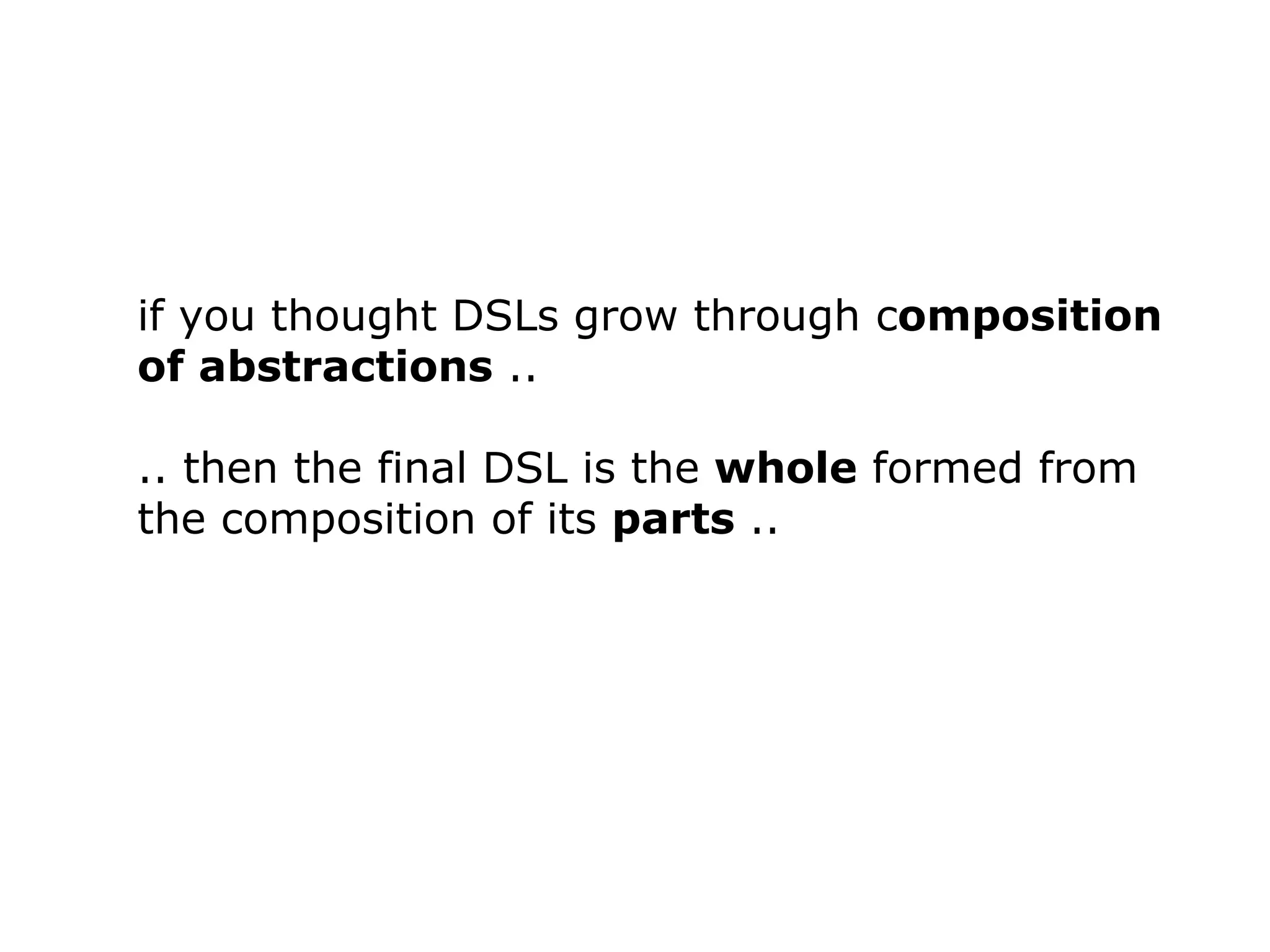 if you thought DSLs grow through c omposition of abstractions .. .. then the final DSL is the whole formed from the composition of its parts .. 