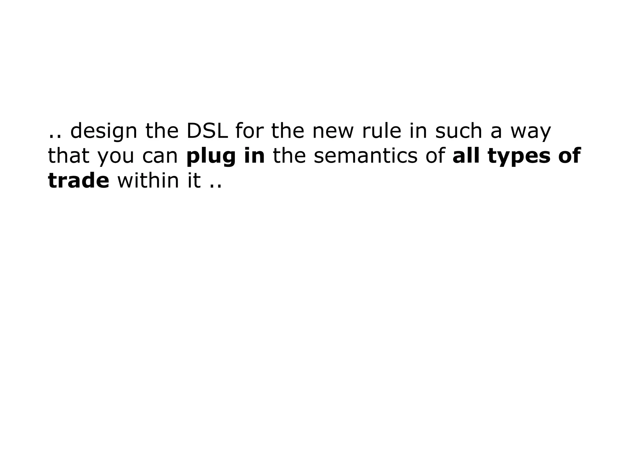 .. design the DSL for the new rule in such a way that you can plug in the semantics of all types of trade within it .. 