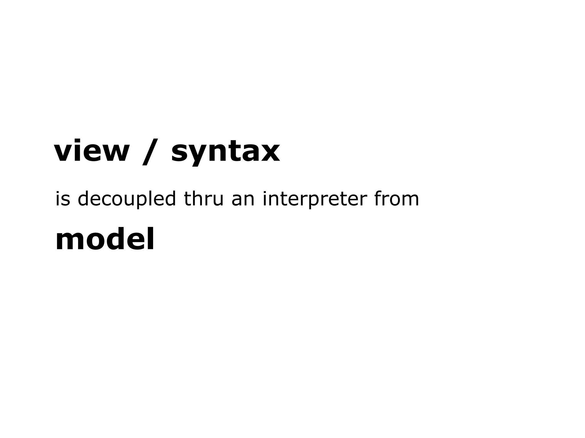 view / syntax is decoupled thru an interpreter from model 