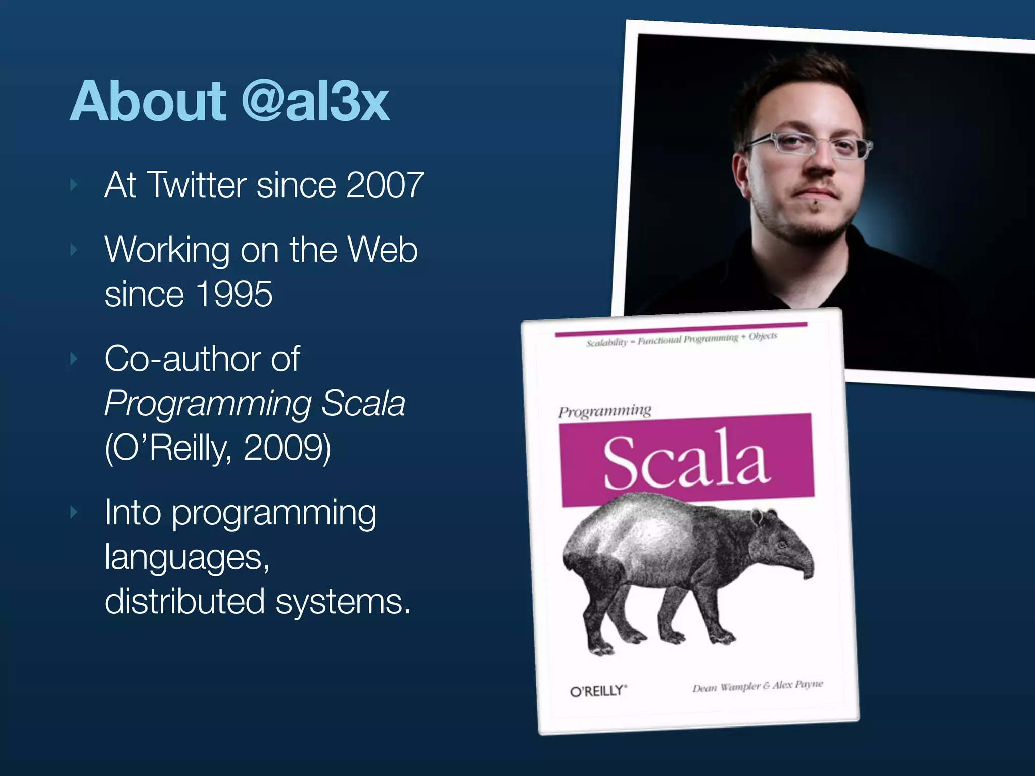 About @al3x
‣   At Twitter since 2007
‣   Working on the Web
    since 1995
‣   Co-author of
    Programming Scala
    (O’Reilly, 2009)
‣   Into programming
    languages,
    distributed systems.
 