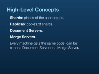 High-Level Concepts
‣   Shards: pieces of the user corpus.
‣   Replicas: copies of shards.
‣   Document Servers.
‣   Merge Servers.
‣   Every machine gets the same code, can be
    either a Document Server or a Merge Server.
 