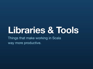Libraries & Tools
Things that make working in Scala
way more productive.
 