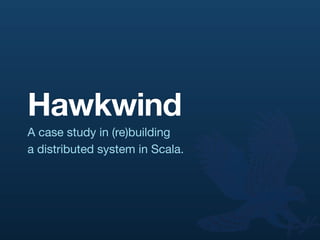 Hawkwind
A case study in (re)building
a distributed system in Scala.
 