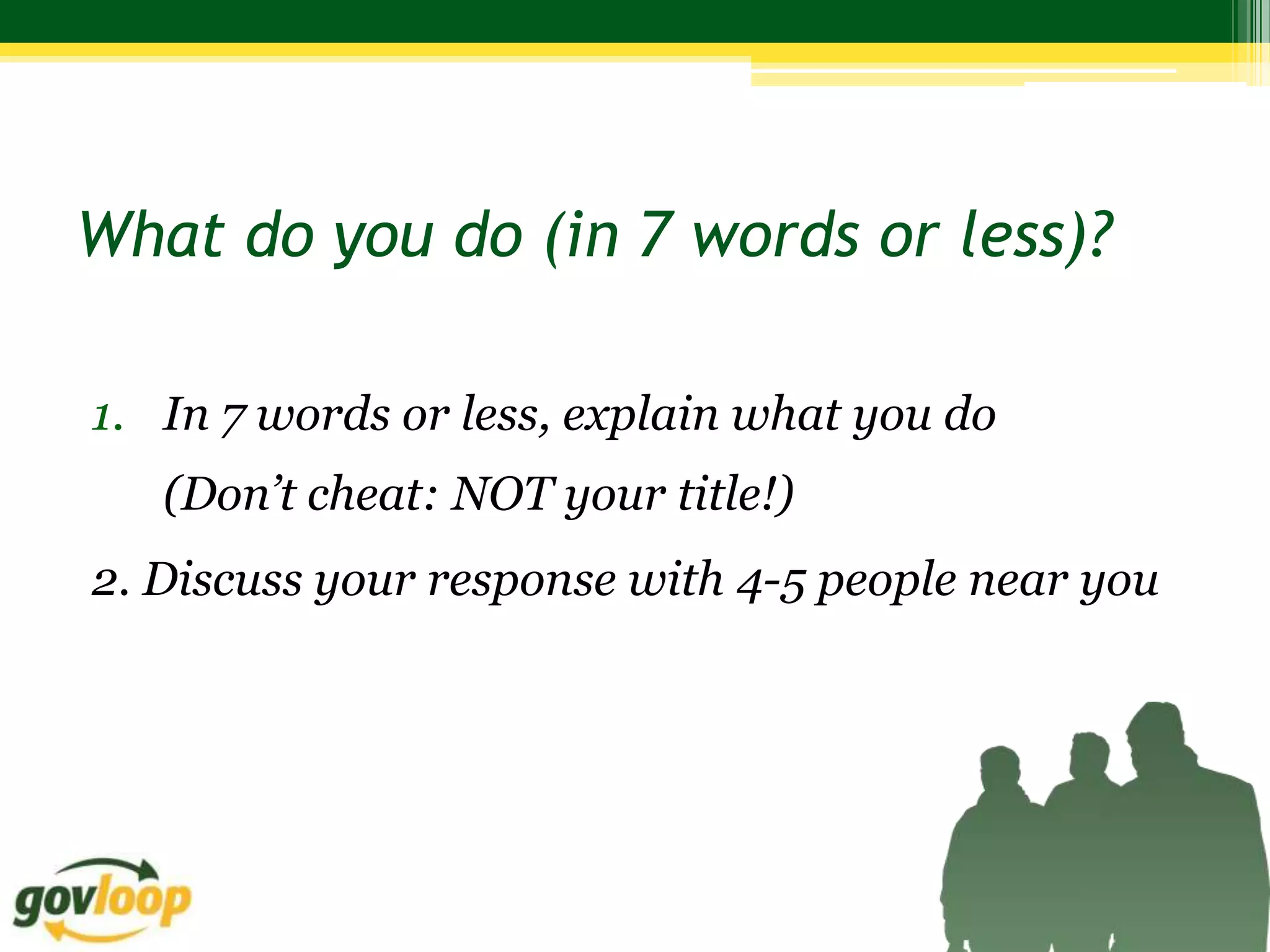 What do you do (in 7 words or less)?

1. In 7 words or less, explain what you do
   (Don’t cheat: NOT your title!)
2. Discuss your response with 4-5 people near you
 